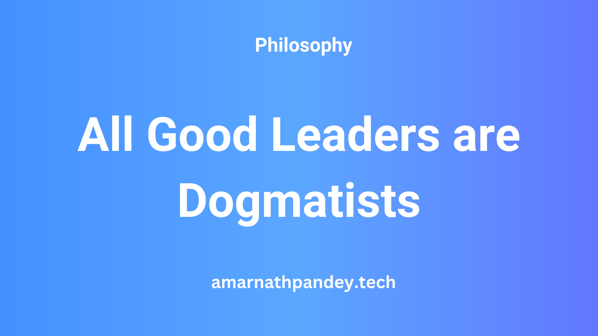 All Good Leaders are Dogmatists